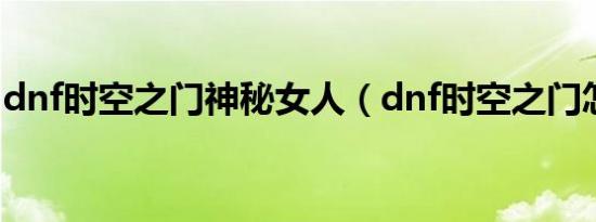 dnf时空之门神秘女人（dnf时空之门怎么去）