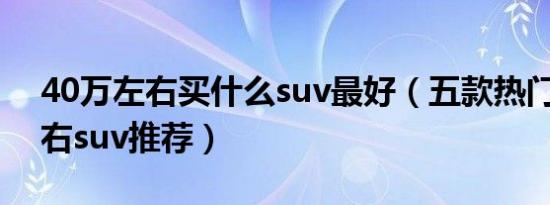40万左右买什么suv最好（五款热门40万左右suv推荐）