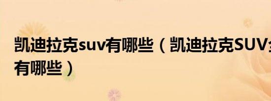 凯迪拉克suv有哪些（凯迪拉克SUV全部车型有哪些）