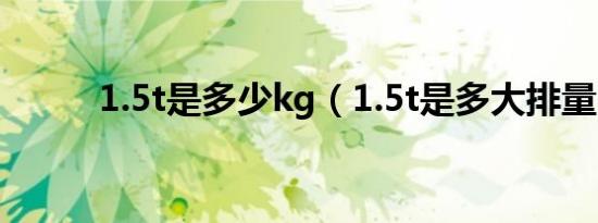 1.5t是多少kg（1.5t是多大排量）