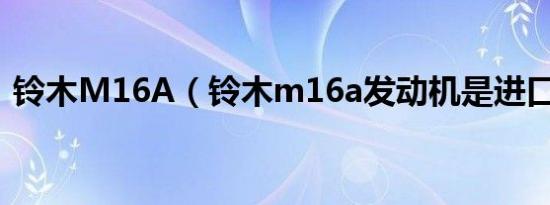 铃木M16A（铃木m16a发动机是进口的吗）