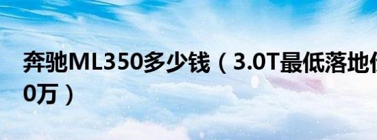 奔驰ML350多少钱（3.0T最低落地价为95.20万）