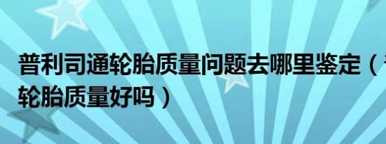 普利司通轮胎质量问题去哪里鉴定（普利司通轮胎质量好吗）