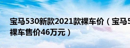 宝马530新款2021款裸车价（宝马530新款裸车售价46万元）