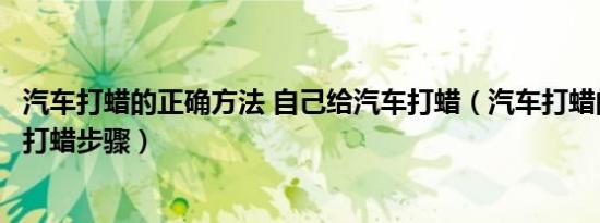汽车打蜡的正确方法 自己给汽车打蜡（汽车打蜡的方法汽车打蜡步骤）