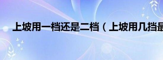 上坡用一档还是二档（上坡用几挡最好）