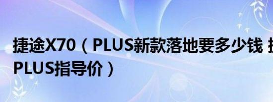 捷途X70（PLUS新款落地要多少钱 捷途X70 PLUS指导价）