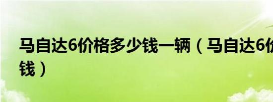 马自达6价格多少钱一辆（马自达6价格多少钱）