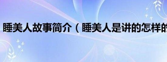 睡美人故事简介（睡美人是讲的怎样的故事）