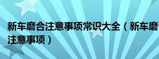 新车磨合注意事项常识大全（新车磨合有什么注意事项）