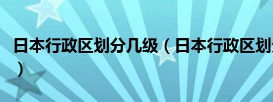 日本行政区划分几级（日本行政区划分为几级）