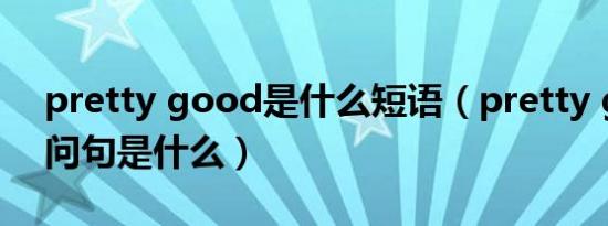 pretty good是什么短语（pretty good的问句是什么）