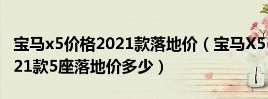 宝马x5价格2021款落地价（宝马X5(进口)2021款5座落地价多少）