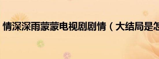 情深深雨蒙蒙电视剧剧情（大结局是怎样的）