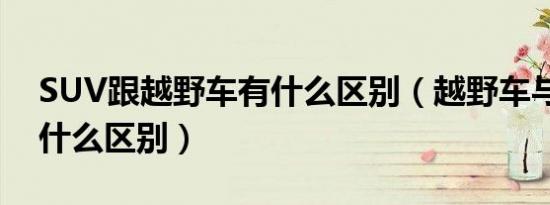 SUV跟越野车有什么区别（越野车与SUV有什么区别）
