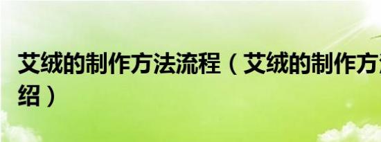 艾绒的制作方法流程（艾绒的制作方法流程介绍）