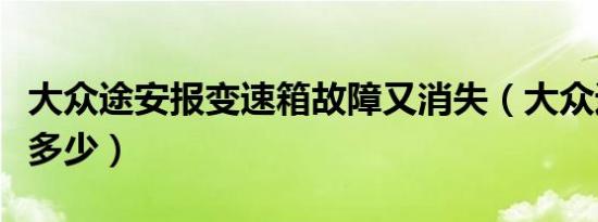 大众途安报变速箱故障又消失（大众途安报价多少）