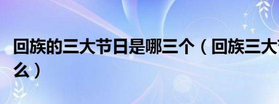 回族的三大节日是哪三个（回族三大节日是什么）