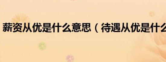 薪资从优是什么意思（待遇从优是什么意思）