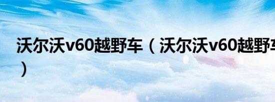 沃尔沃v60越野车（沃尔沃v60越野车怎么样）