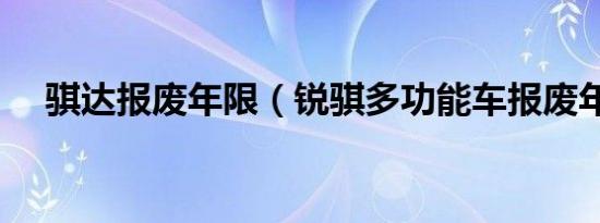 骐达报废年限（锐骐多功能车报废年限）