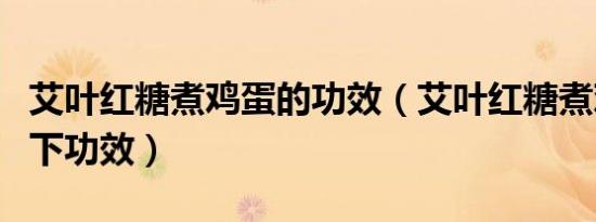 艾叶红糖煮鸡蛋的功效（艾叶红糖煮鸡蛋有如下功效）