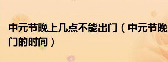 中元节晚上几点不能出门（中元节晚上不能出门的时间）