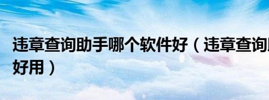 违章查询助手哪个软件好（违章查询助手哪个好用）