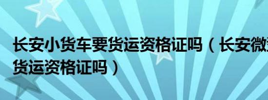 长安小货车要货运资格证吗（长安微型货车要货运资格证吗）