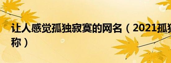 让人感觉孤独寂寞的网名（2021孤独伤感昵称）