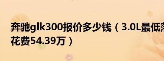 奔驰glk300报价多少钱（3.0L最低落地价需花费54.39万）