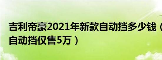 吉利帝豪2021年新款自动挡多少钱（2021款自动挡仅售5万）