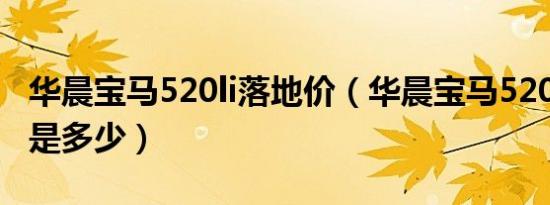 华晨宝马520li落地价（华晨宝马520li落地价是多少）