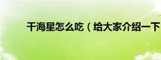 干海星怎么吃（给大家介绍一下）