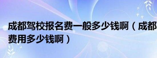 成都驾校报名费一般多少钱啊（成都驾校报名费用多少钱啊）