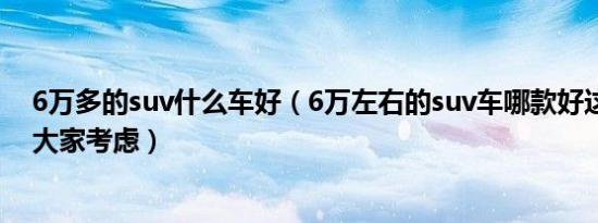 6万多的suv什么车好（6万左右的suv车哪款好这三款值得大家考虑）