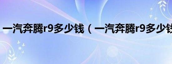 一汽奔腾r9多少钱（一汽奔腾r9多少钱价位）