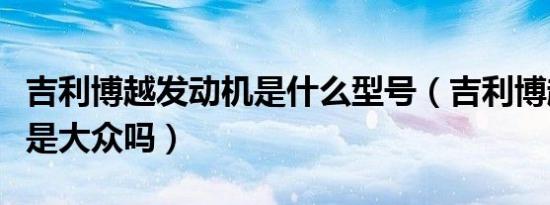 吉利博越发动机是什么型号（吉利博越发动机是大众吗）