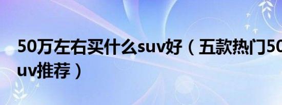 50万左右买什么suv好（五款热门50万左右suv推荐）