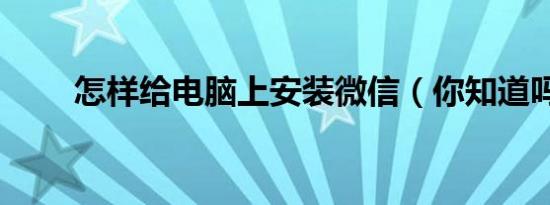 怎样给电脑上安装微信（你知道吗）