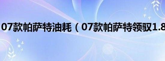 07款帕萨特油耗（07款帕萨特领驭1.8t油耗）