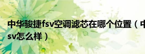 中华骏捷fsv空调滤芯在哪个位置（中华骏捷fsv怎么样）