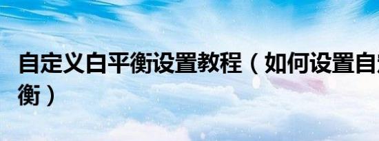 自定义白平衡设置教程（如何设置自定义白平衡）