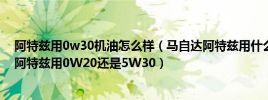 阿特兹用0w30机油怎么样（马自达阿特兹用什么机油最好阿特兹用0W20还是5W30）