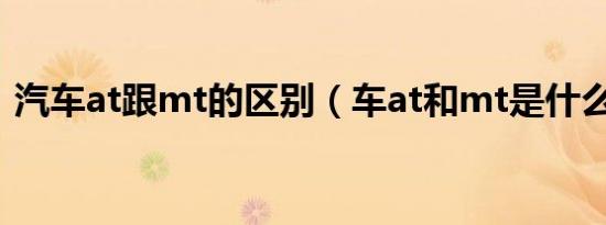 汽车at跟mt的区别（车at和mt是什么意思）