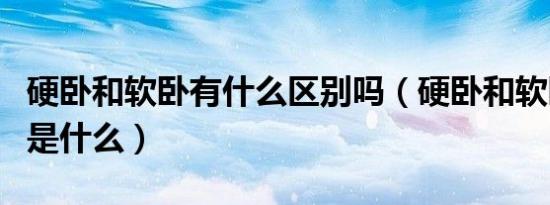 硬卧和软卧有什么区别吗（硬卧和软卧的区别是什么）