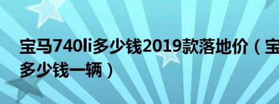 宝马740li多少钱2019款落地价（宝马740li多少钱一辆）