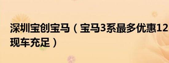 深圳宝创宝马（宝马3系最多优惠12.09万元 现车充足）