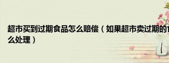 超市买到过期食品怎么赔偿（如果超市卖过期的食品应该怎么处理）