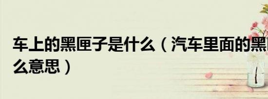 车上的黑匣子是什么（汽车里面的黑匣子是什么意思）